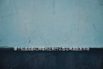 哪個(gè)知道成都紅牌樓附近有什么雪花啤酒批發(fā)市場(chǎng)
