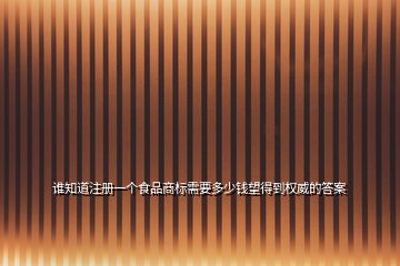 誰知道注冊(cè)一個(gè)食品商標(biāo)需要多少錢望得到權(quán)威的答案