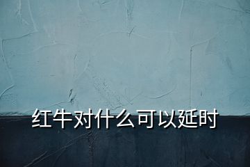 紅牛對(duì)什么可以延時(shí)