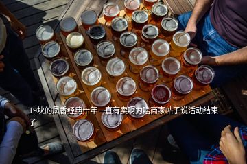 19塊的鳳香經(jīng)典十年一直有賣啊為啥商家帖子說(shuō)活動(dòng)結(jié)束了