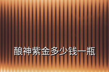 釀神紫金多少錢(qián)一瓶