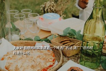 大家好 我想問(wèn)問(wèn)如果建造一個(gè)啤酒廠的話 建廠廠房的材料是什么比