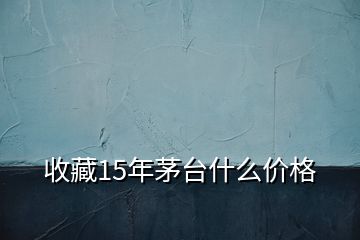 收藏15年茅臺什么價格