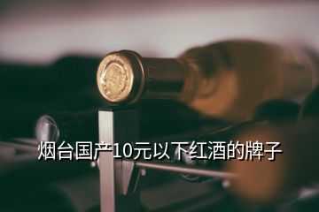 煙臺國產(chǎn)10元以下紅酒的牌子