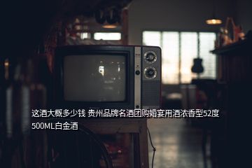 這酒大概多少錢 貴州品牌名酒團購婚宴用酒濃香型52度500ML白金酒