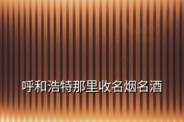 呼和浩特那里收名煙名酒