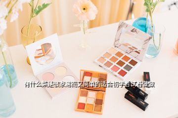 有什么菜是很家常而又簡(jiǎn)單的適合初學(xué)者試著做做