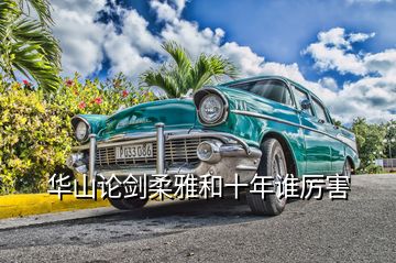 華山論劍柔雅和十年誰(shuí)厲害
