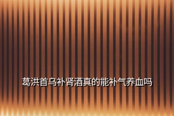 葛洪首烏補(bǔ)腎酒真的能補(bǔ)氣養(yǎng)血嗎
