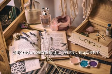 請(qǐng)問(wèn)G18KAu750金白色表示什么現(xiàn)在賣多少錢1g回收價(jià)多