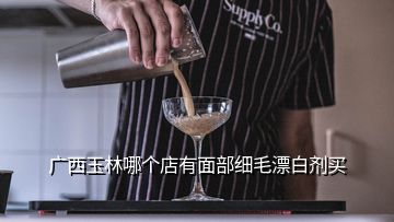 廣西玉林哪個店有面部細毛漂白劑買