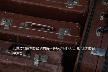 六盒裝42度劉伶醇酒的價格是多少啊巨力集團(tuán)河北劉伶醉釀酒有