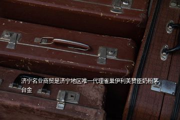 濟寧名業(yè)商貿(mào)是濟寧地區(qū)唯一代理雀巢伊利美贊臣奶粉茅臺金