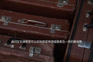 請(qǐng)問在天津哪里可以買到原漿啤酒或像青島一樣的散裝啤酒