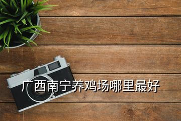廣西南寧養(yǎng)雞場(chǎng)哪里最好
