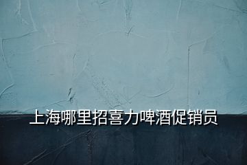 上海哪里招喜力啤酒促銷員