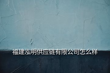 福建泓明供應(yīng)鏈有限公司怎么樣