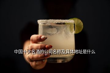 中國(guó)十大名酒的公司名稱及具體地址是什么