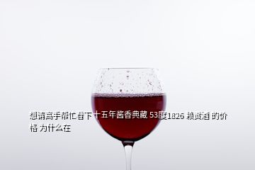 想請高手幫忙看下 十五年醬香典藏 53度1826 賴貢酒 的價(jià)格 為什么在