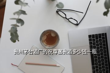 貴州茅臺酒廠的祝尊富貴酒多少錢一瓶