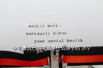 今年最流行的啤酒是什么牌子的 濟寧