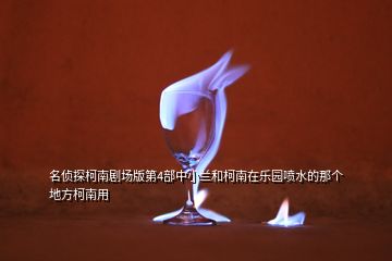 名偵探柯南劇場(chǎng)版第4部中小蘭和柯南在樂(lè)園噴水的那個(gè)地方柯南用