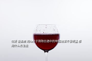 你好 能請(qǐng)教 用4a分子篩除白酒中的甲醇效果不很明顯 那用什么方法能