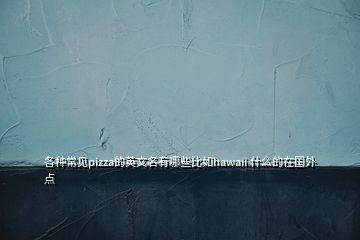 各種常見(jiàn)pizza的英文名有哪些比如hawaii 什么的在國(guó)外點(diǎn)