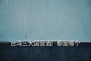 臺(tái)灣三大國營酒廠都是哪個(gè)