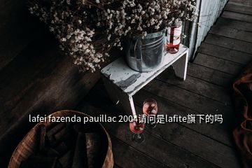 lafei fazenda pauillac 2004請(qǐng)問(wèn)是lafite旗下的嗎