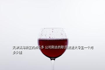 天津?yàn)I海新區(qū)的養(yǎng)樂(lè)多 公司剛?cè)サ穆殕T就是大專(zhuān)生一個(gè)月多少錢(qián)