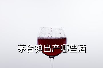 茅臺(tái)鎮(zhèn)出產(chǎn)哪些酒
