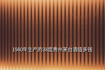 1980年生產(chǎn)的38度貴州茅臺(tái)酒值多錢