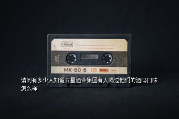 請(qǐng)問有多少人知道五星酒業(yè)集團(tuán)有人喝過(guò)他們的酒嗎口味怎么樣