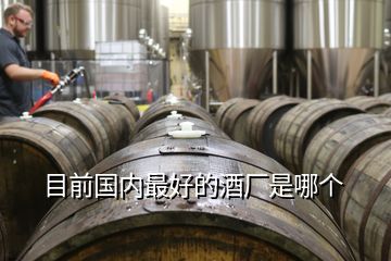 目前國(guó)內(nèi)最好的酒廠是哪個(gè)