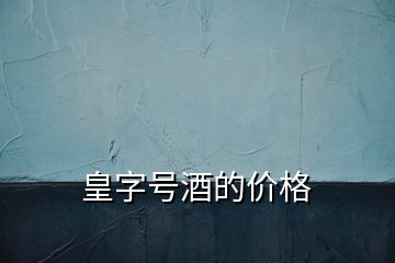 皇字號(hào)酒的價(jià)格