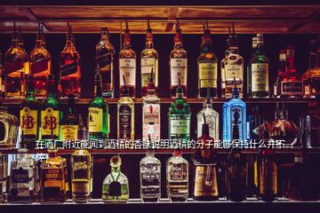 在酒廠附近能聞到酒精的香味說(shuō)明酒精的分子能夠保持什么并不停