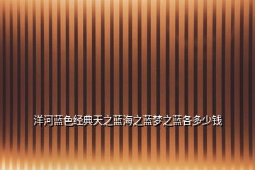 洋河藍(lán)色經(jīng)典天之藍(lán)海之藍(lán)夢(mèng)之藍(lán)各多少錢(qián)