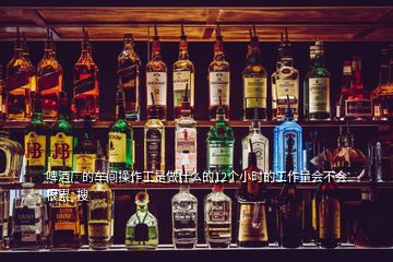 啤酒廠(chǎng)的車(chē)間操作工是做什么的12個(gè)小時(shí)的工作量會(huì)不會(huì)很累  搜