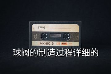 球閥的制造過程詳細的