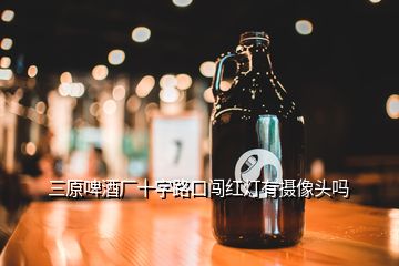 三原啤酒廠(chǎng)十字路口闖紅燈有攝像頭嗎