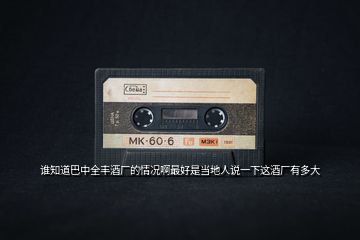 誰(shuí)知道巴中全豐酒廠的情況啊最好是當(dāng)?shù)厝苏f(shuō)一下這酒廠有多大