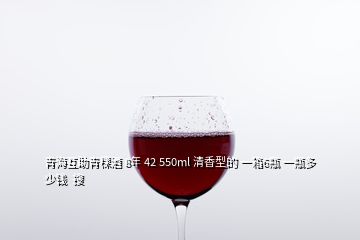 青?；ブ囡?8年 42 550ml 清香型的 一箱6瓶 一瓶多少錢(qián)  搜