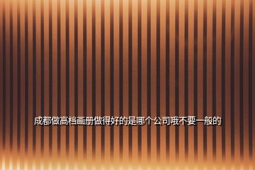 成都做高檔畫冊做得好的是哪個(gè)公司哦不要一般的