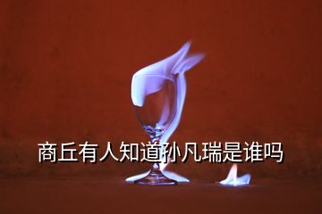 商丘有人知道孫凡瑞是誰嗎