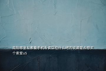 南陽(yáng)哪里有索愛手機(jī)專賣店在什么地方說(shuō)清楚點(diǎn)想買個(gè)索愛u5