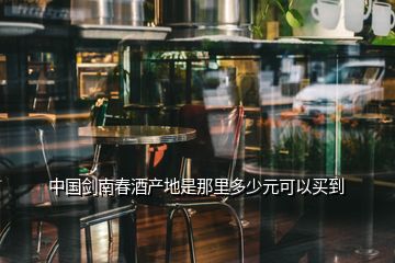 中國(guó)劍南春酒產(chǎn)地是那里多少元可以買到