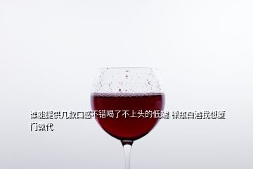 誰(shuí)能提供幾款口感不錯(cuò)喝了不上頭的低端 裸瓶白酒我想廈門做代