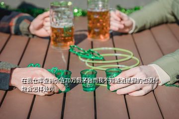 在我倉(cāng)庫(kù)查到價(jià)值70萬(wàn)假茅臺(tái)而我不知道酒是假的也沒(méi)付款會(huì)怎樣處罰