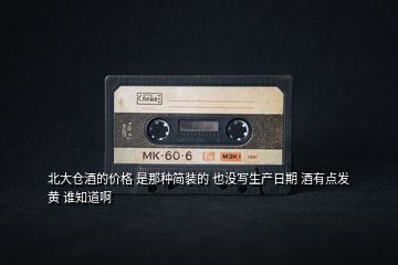 北大倉酒的價(jià)格 是那種簡裝的 也沒寫生產(chǎn)日期 酒有點(diǎn)發(fā)黃 誰知道啊